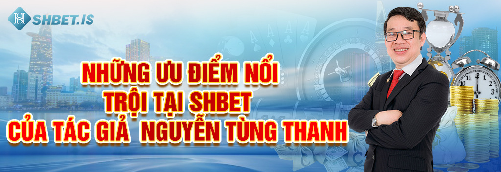 Tác Giả Nguyễn Tùng Thanh Thủ Lĩnh Trẻ Số 1 SHBET.COM 4 Những ưu điểm nổi trội tại SHBET của tác giả - Nguyễn Tùng Thanh_