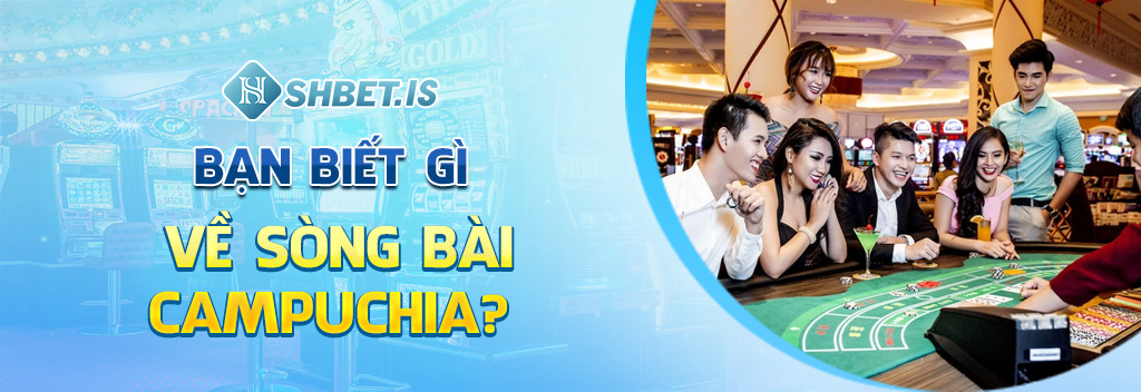 Sòng Bài Campuchia Và Cơn Sốt Casino Thịnh Hành Nhất 2023 1 Bạn biết gì về sòng bài Campuchia?