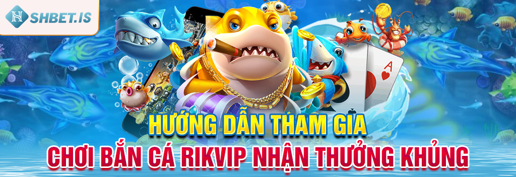 Hướng dẫn tham gia chơi bắn cá Rikvip nhận thưởng khủng