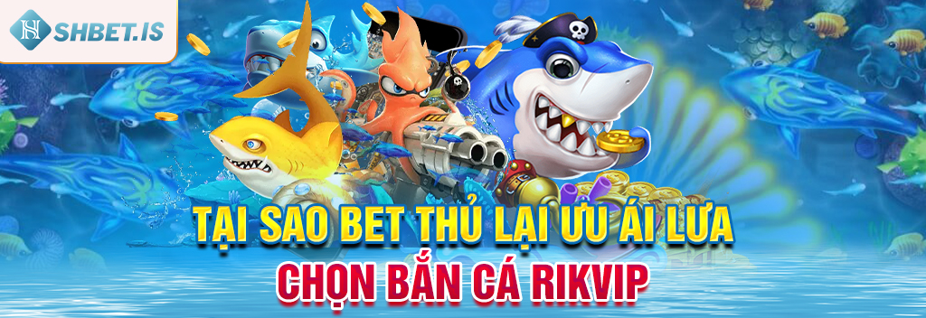 Tại sao bet thủ lại ưu ái lựa chọn bắn cá Rikvip?