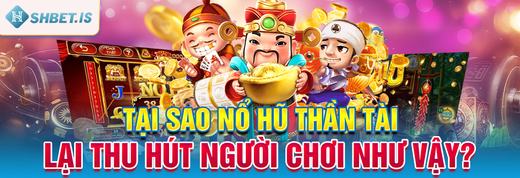 Tại sao nổ hũ Thần Tài lại thu hút người chơi như vậy?