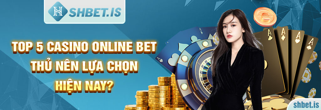 Top 5 Casino Online bet thủ nên lựa chọn hiện nay?